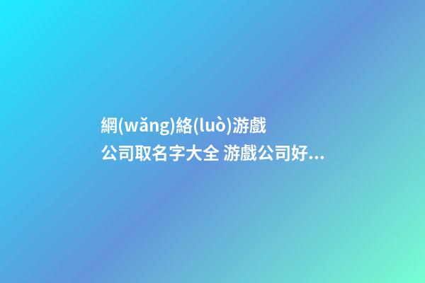 網(wǎng)絡(luò)游戲公司取名字大全 游戲公司好聽的名字-第1張-公司起名-玄機(jī)派